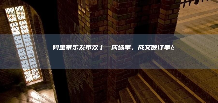 阿里、京东发布「双十一」成绩单，成交额订单量创新高，哪些信息值得关注？