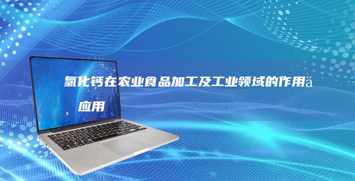 氯化钙在农业、食品加工及工业领域的作用与应用